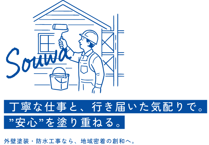 丁寧な仕事と、行き届いた気配りで。 ”安心”を塗り重ねる。外壁塗装・防水工事なら、地域密着の創和へ。